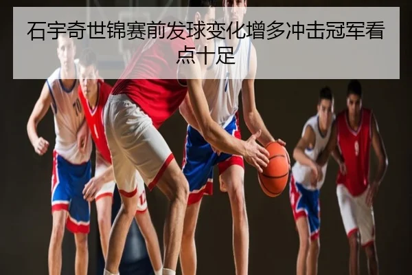 石宇奇世锦赛前发球变化增多冲击冠军看点十足