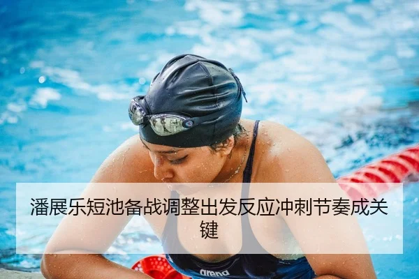 潘展乐短池备战调整出发反应冲刺节奏成关键