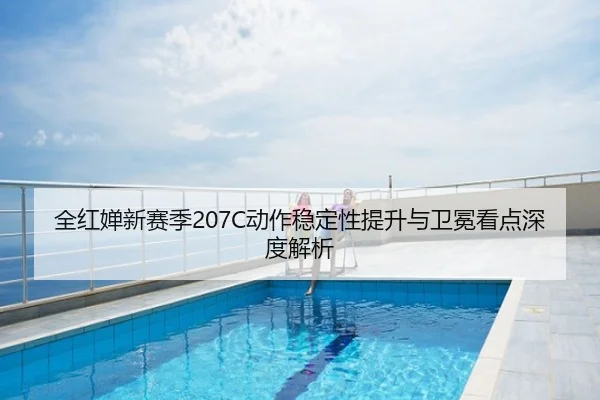 全红婵新赛季207C动作稳定性提升与卫冕看点深度解析